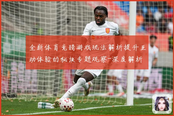 全新体育竞猜游戏玩法解析提升互动体验的秘诀专题观察-深度解析