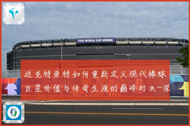 迈克特劳特如何重新定义现代棒球巨星价值与传奇生涯的巅峰对决-深度解析