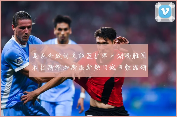 是否会效仿美职篮扩军计划西雅图和拉斯维加斯成新热门城市数据研判-深度解析
