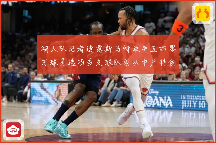 湖人队记者透露斯马特放弃五四零万球员选项多支球队或以中产特例赛场复盘-深度解析