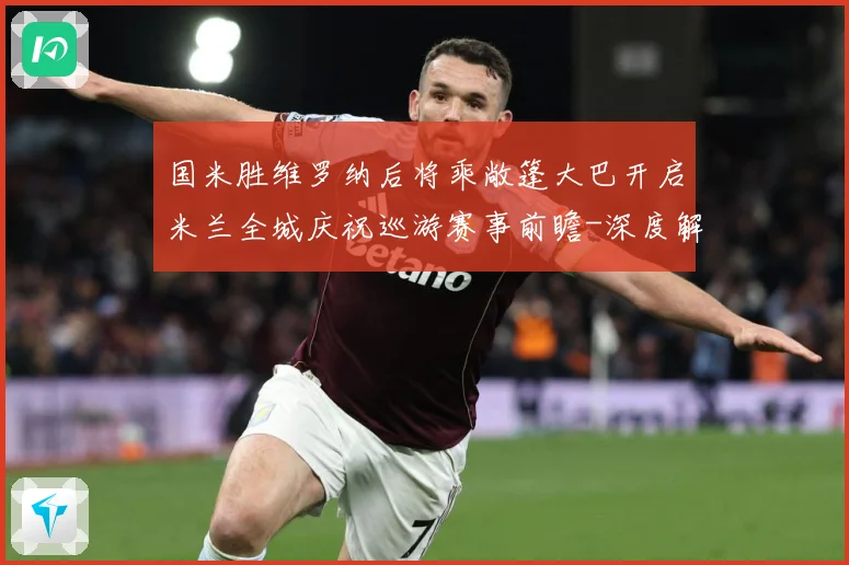 国米胜维罗纳后将乘敞篷大巴开启米兰全城庆祝巡游赛事前瞻-深度解析