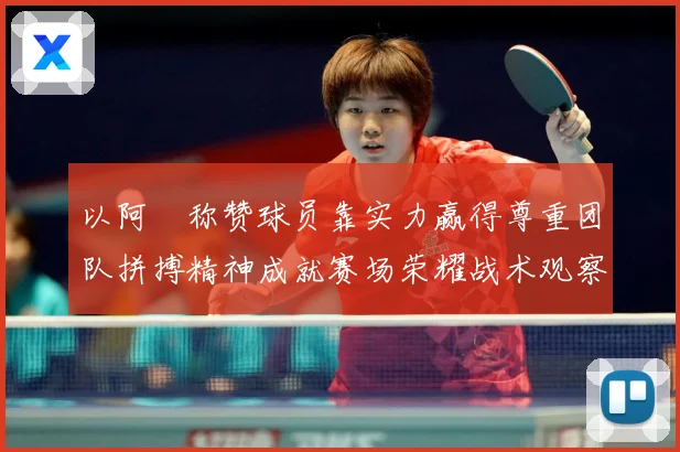 以阿囧称赞球员靠实力赢得尊重团队拼搏精神成就赛场荣耀战术观察-深度解析