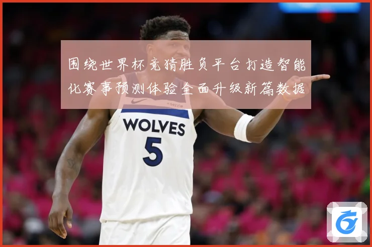 围绕世界杯竞猜胜负平台打造智能化赛事预测体验全面升级新篇数据研判-深度解析