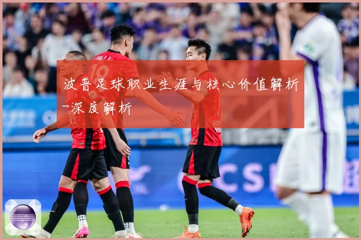 波普足球职业生涯与核心价值解析-深度解析
