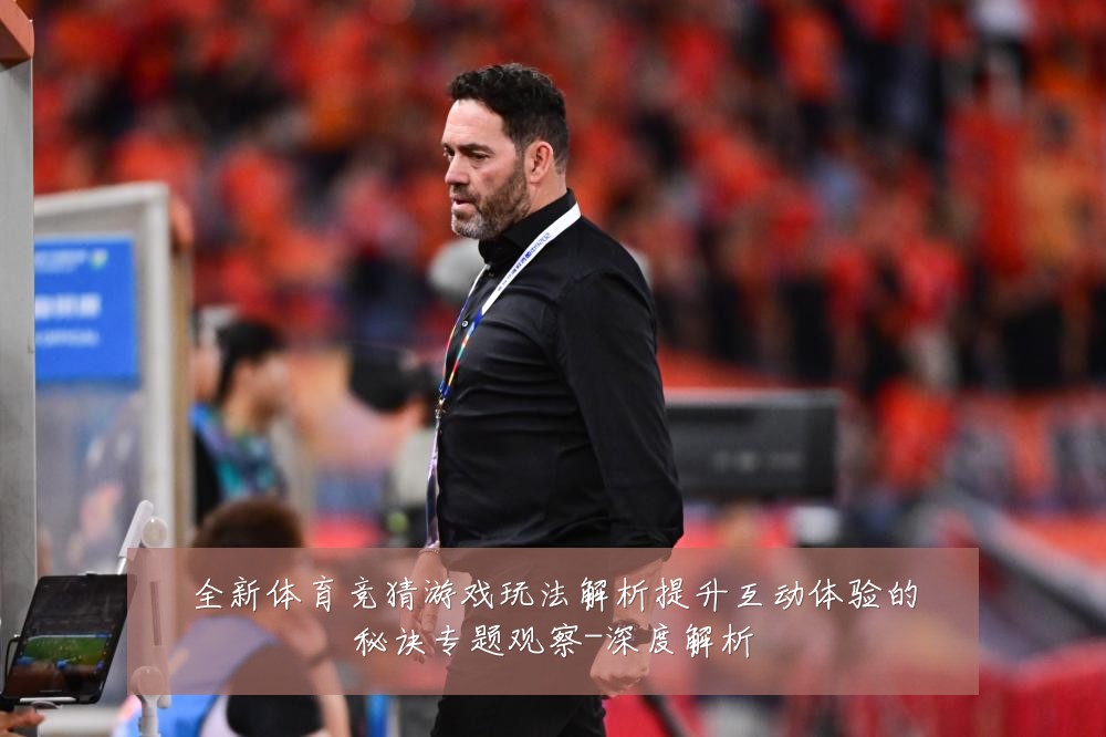 全新体育竞猜游戏玩法解析提升互动体验的秘诀专题观察-深度解析