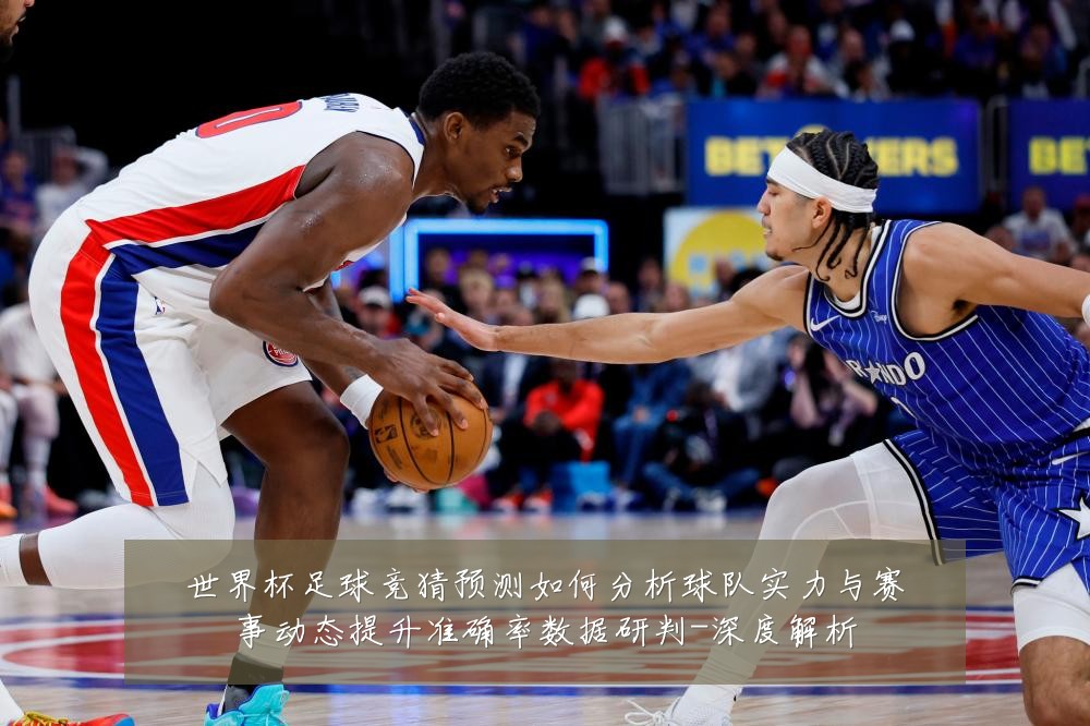 世界杯足球竞猜预测如何分析球队实力与赛事动态提升准确率数据研判-深度解析