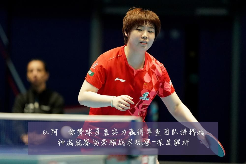 以阿囧称赞球员靠实力赢得尊重团队拼搏精神成就赛场荣耀战术观察-深度解析