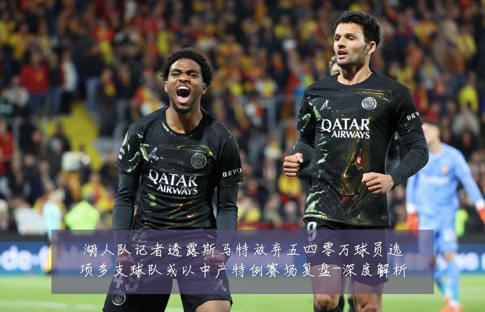 湖人队记者透露斯马特放弃五四零万球员选项多支球队或以中产特例赛场复盘-深度解析
