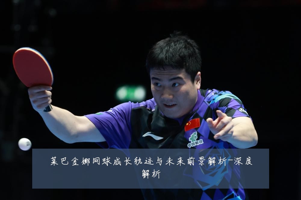 莱巴金娜网球成长轨迹与未来前景解析-深度解析